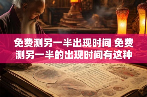 免费测另一半出现时间 免费测另一半的出现时间有这种神奇的服务吗
