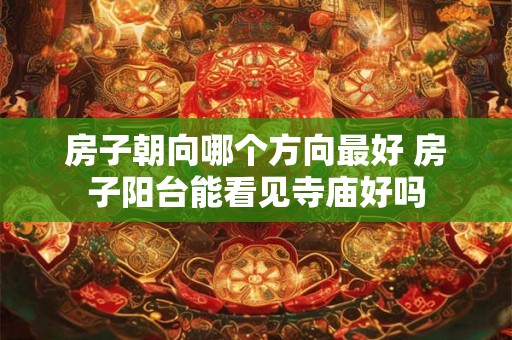 房子朝向哪个方向最好 房子阳台能看见寺庙好吗