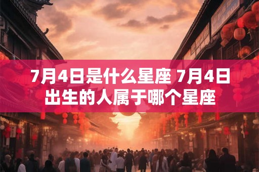 7月4日是什么星座 7月4日出生的人属于哪个星座