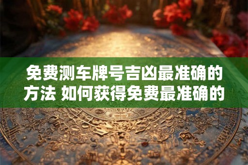 免费测车牌号吉凶最准确的方法 如何获得免费最准确的测算车牌号吉凶的方法 免费测车牌号吉凶最准确的方法 如何获得免费最准确的测算车牌号吉凶的方法