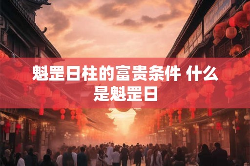 魁罡日柱的富贵条件 什么是魁罡日