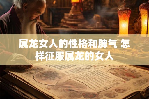 属龙女人的性格和脾气 怎样征服属龙的女人