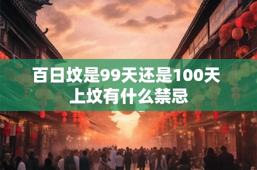 百日坟是99天还是100天 上坟有什么禁忌