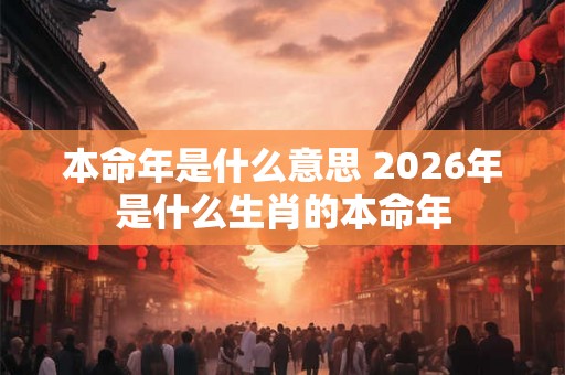 本命年是什么意思 2026年是什么生肖的本命年 本命年是什么意思 2026年是什么生肖的本命年