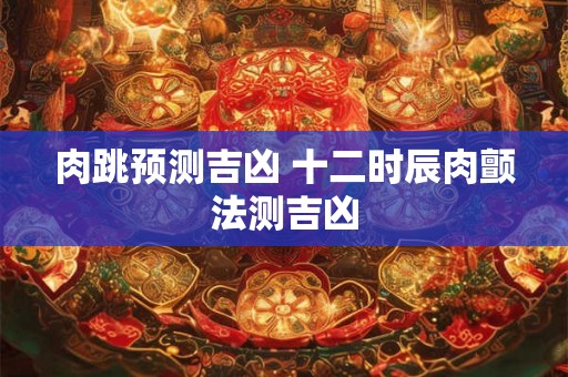 肉跳预测吉凶 十二时辰肉颤法测吉凶