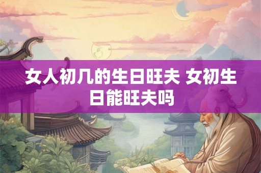女人初几的生日旺夫 女初生日能旺夫吗