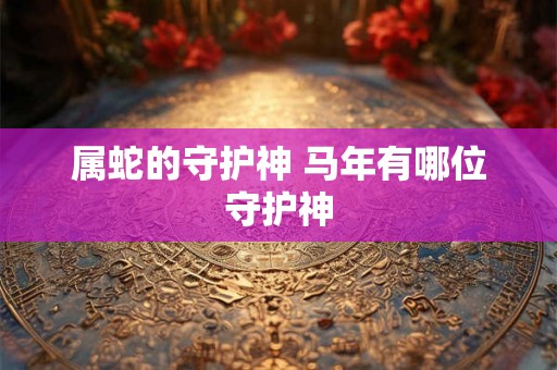 属蛇的守护神 马年有哪位守护神