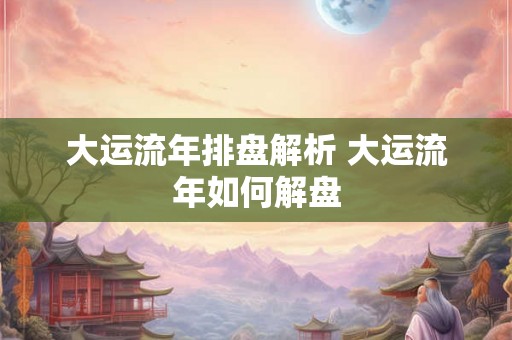 大运流年排盘解析 大运流年如何解盘