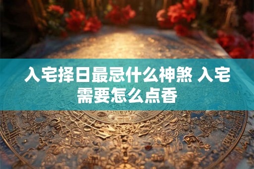 入宅择日最忌什么神煞 入宅需要怎么点香