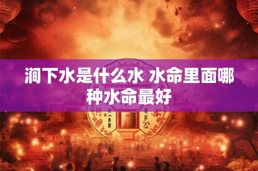 涧下水是什么水 水命里面哪种水命最好 涧下水是什么水 水命里面哪种水命最好