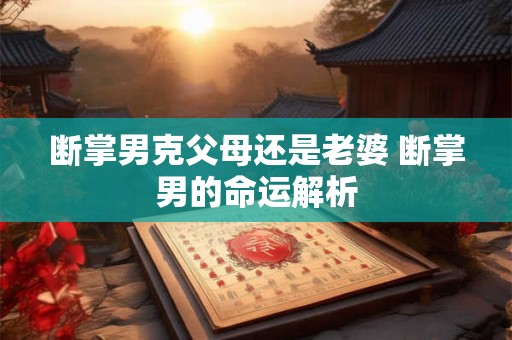 断掌男克父母还是老婆 断掌男的命运解析 断掌男克父母还是老婆 断掌男的命运解析