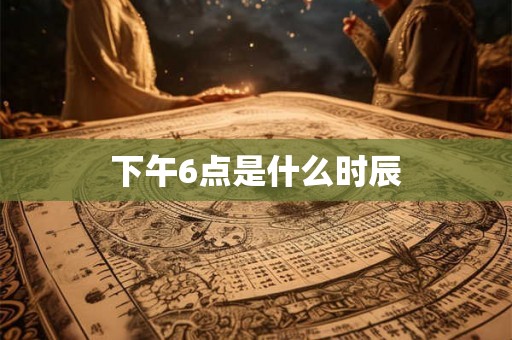 下午6点是什么时辰
