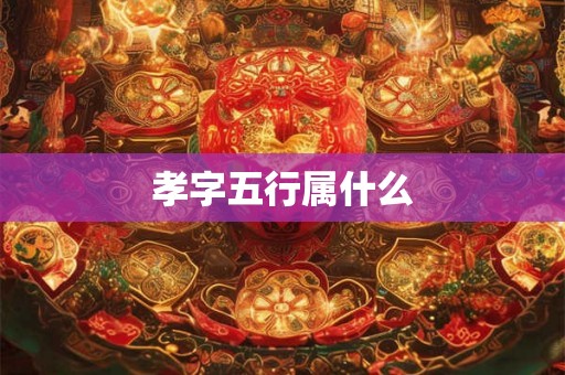 孝字五行属什么 孝字五行属什么
