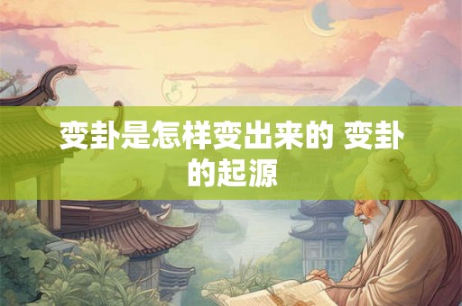 变卦是怎样变出来的 变卦的起源 变卦是怎样变出来的 变卦的起源