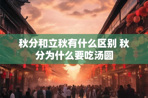 秋分和立秋有什么区别 秋分为什么要吃汤圆 秋分和立秋有什么区别 秋分为什么要吃汤圆