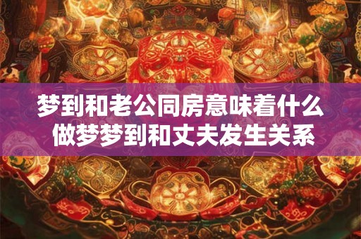 梦到和老公同房意味着什么 做梦梦到和丈夫发生关系代表着什么意思