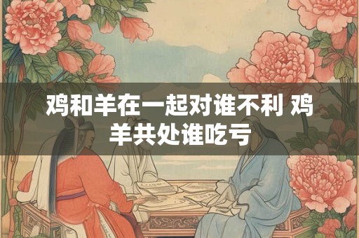 鸡和羊在一起对谁不利 鸡羊共处谁吃亏