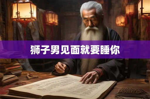 狮子男见面就要睡你