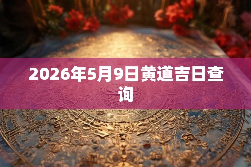 2026年5月9日黄道吉日查询