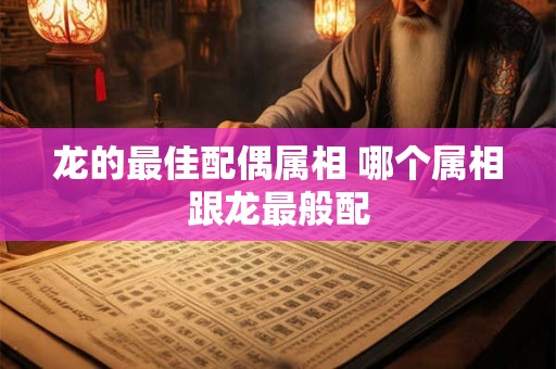 龙的最佳配偶属相 哪个属相跟龙最般配