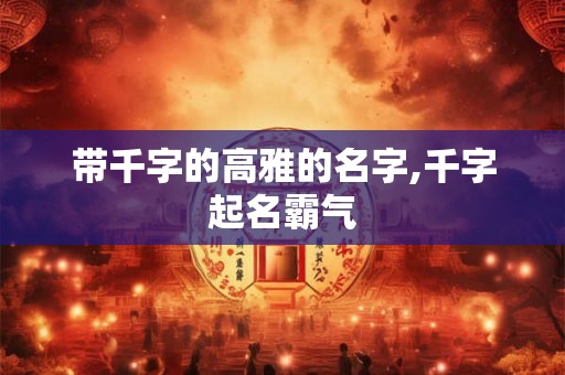 带千字的高雅的名字,千字起名霸气