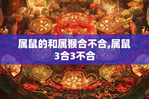 属鼠的和属猴合不合,属鼠3合3不合