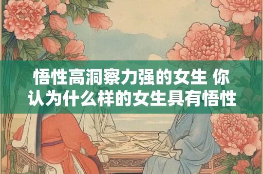 悟性高洞察力强的女生 你认为什么样的女生具有悟性高和洞察力强的特质 悟性高洞察力强的女生 你认为什么样的女生具有悟性高和洞察力强的特质
