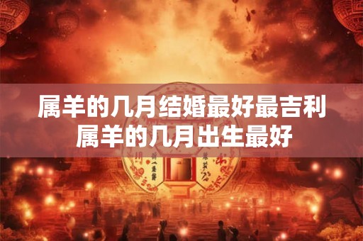 属羊的几月结婚最好最吉利 属羊的几月出生最好