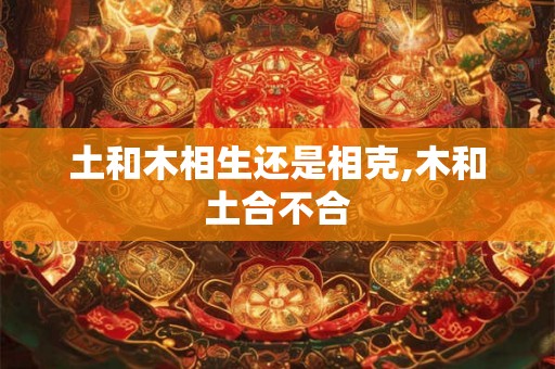 土和木相生还是相克,木和土合不合