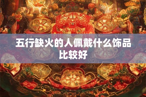 五行缺火的人佩戴什么饰品比较好