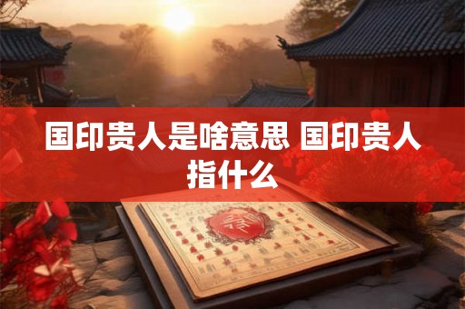 国印贵人是啥意思 国印贵人指什么