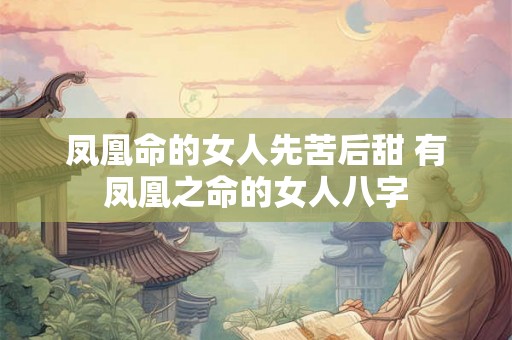 凤凰命的女人先苦后甜 有凤凰之命的女人八字 凤凰命的女人先苦后甜 有凤凰之命的女人八字