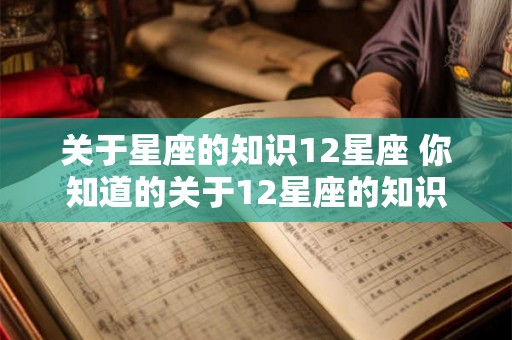 关于星座的知识12星座 你知道的关于12星座的知识有哪些 关于星座的知识12星座 你知道的关于12星座的知识有哪些