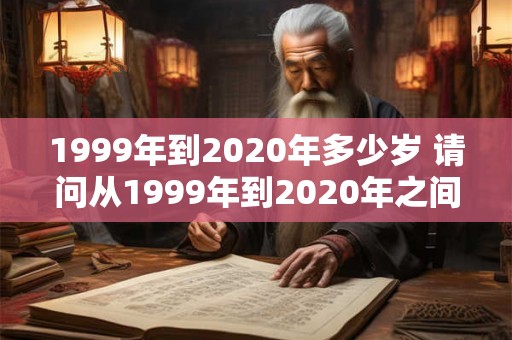 1999年到2020年多少岁 请问从1999年到2020年之间这段时间的年龄是多少岁