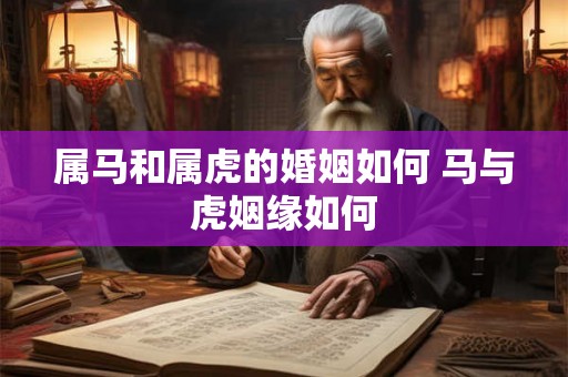 属马和属虎的婚姻如何 马与虎姻缘如何