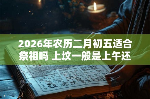 2026年农历二月初五适合祭祖吗 上坟一般是上午还是下午