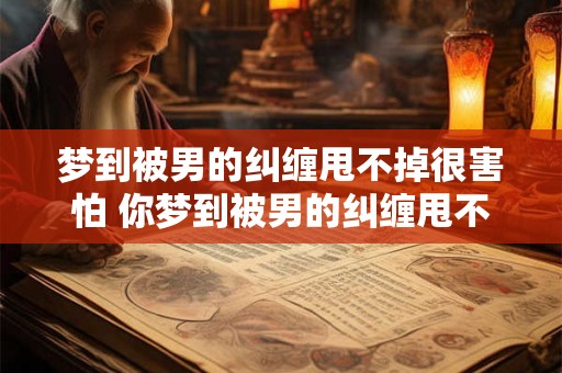 梦到被男的纠缠甩不掉很害怕 你梦到被男的纠缠甩不掉很害怕这是什么意思