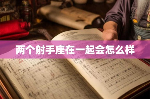 两个射手座在一起会怎么样 两个射手座在一起会怎么样