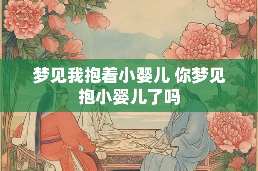 梦见我抱着小婴儿 你梦见抱小婴儿了吗
