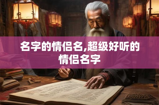 名字的情侣名,超级好听的情侣名字