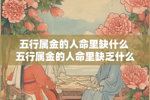 五行属金的人命里缺什么 五行属金的人命里缺乏什么元素 五行属金的人命里缺什么 五行属金的人命里缺乏什么元素