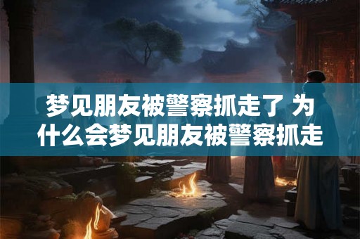 梦见朋友被警察抓走了 为什么会梦见朋友被警察抓走了