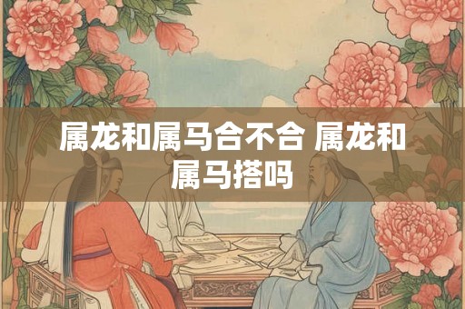 属龙和属马合不合 属龙和属马搭吗