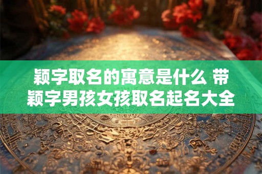 颖字取名的寓意是什么 带颖字男孩女孩取名起名大全