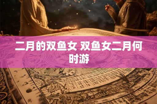 二月的双鱼女 双鱼女二月何时游