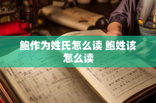 鲍作为姓氏怎么读 鲍姓该怎么读