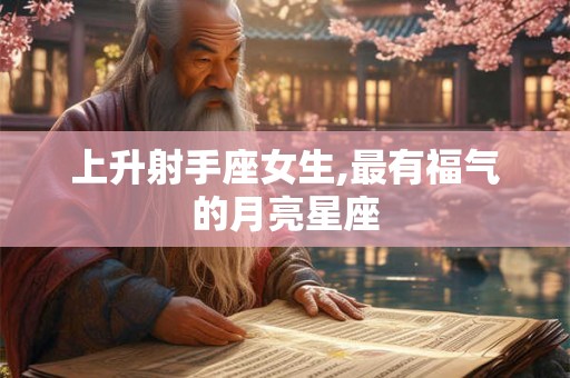 上升射手座女生,最有福气的月亮星座