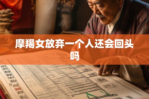 摩羯女放弃一个人还会回头吗