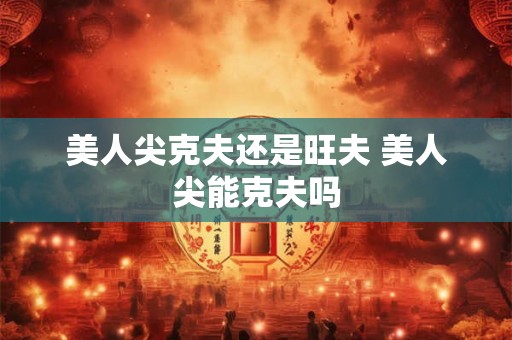 美人尖克夫还是旺夫 美人尖能克夫吗