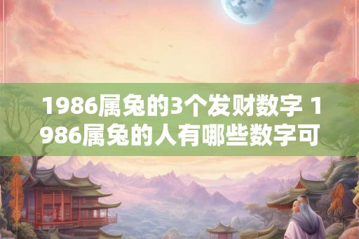 1986属兔的3个发财数字 1986属兔的人有哪些数字可以带来财富 1986属兔的3个发财数字 1986属兔的人有哪些数字可以带来财富